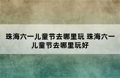 珠海六一儿童节去哪里玩 珠海六一儿童节去哪里玩好